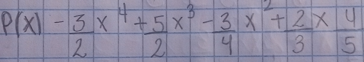 P(x)- 3/2 x^4+ 5/2 x^3- 3/4 x^2+ 2/3 *  4/5 