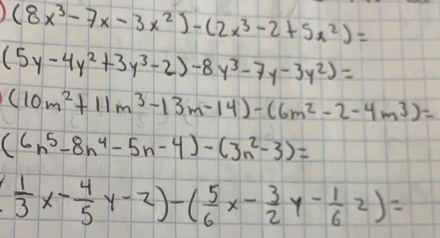 1 (8x^3-7x-3x^2)-(2x^3-2+5x^2)=
(5y-4y^2+3y^3-2)-8y^3-7y-3y^2)=
(10m^2+11m^3-13m-14)-(6m^2-2-4m^3)=
(6n^5-8n^4-5n-4)-(3n^2-3)=
 1/3 x- 4/5 y-2)-( 5/6 x- 3/2 y- 1/6 z)=