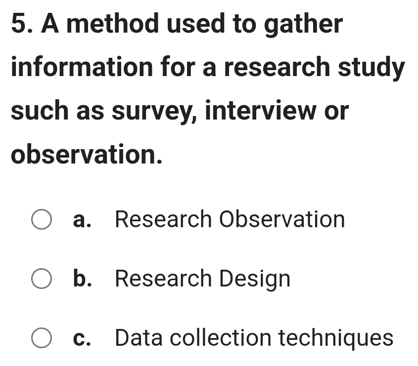 A method used to gather
information for a research study
such as survey, interview or
observation.
a. Research Observation
b. Research Design
c. Data collection techniques