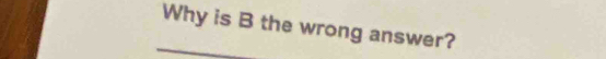 Why is B the wrong answer?