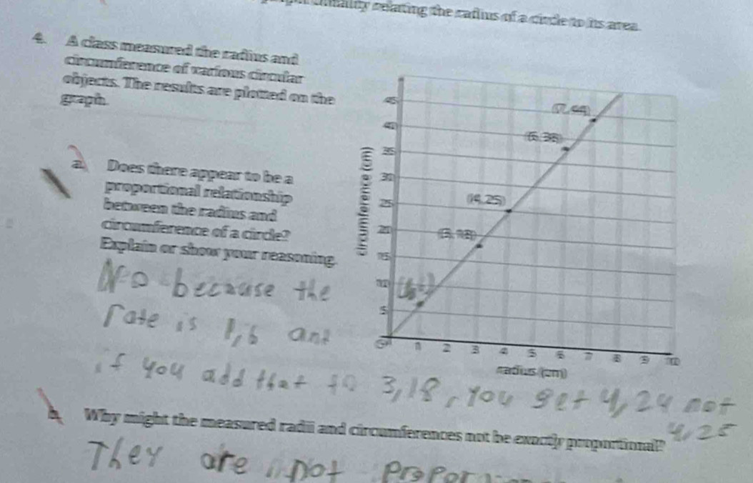 cnaly relating the raflius of a cinde to its area . 
4. A class measured the radius and 
cincnference of various cincular 
objects. The results are plotted on the 
grapth. 
Does there appear to be a 
proportional relationship 
between the radius and 
circumference of a cirde? 
Explain or show your reasoning 
Why might the measured radii and circumferences not be exoctly proportional?