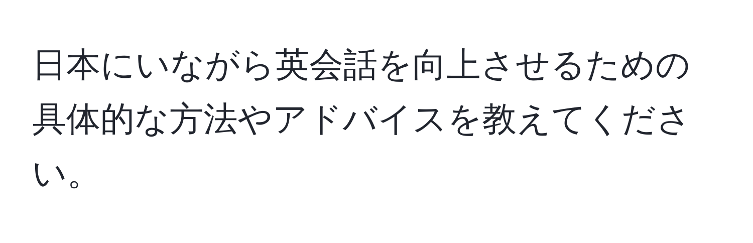 日本にいながら英会話を向上させるための具体的な方法やアドバイスを教えてください。