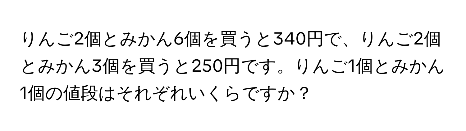 りんご2個とみかん6個を買うと340円で、りんご2個とみかん3個を買うと250円です。りんご1個とみかん1個の値段はそれぞれいくらですか？