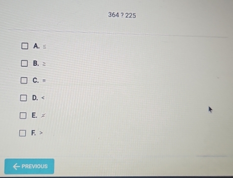 364 ? 225
A. ≤
B. ≥
C. =
D.
E. ∠
F.
PREVIOUS