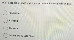 The "a cappella' style was most prominent during which era?
Renaissance
Baroque
Classical
Intentionally Left Blank