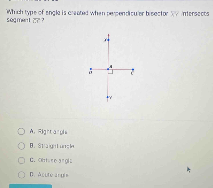 Which type of angle is created when perpendicular bisector overleftrightarrow XY intersects
segment overline DE ?
A. Right angle
B. Straight angle
C. Obtuse angle
D. Acute angle