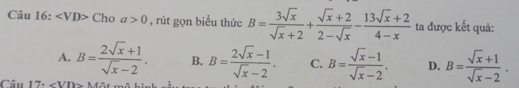 ∠ VD> Cho a>0 , rút gọn biểu thức B= 3sqrt(x)/sqrt(x)+2 + (sqrt(x)+2)/2-sqrt(x) - (13sqrt(x)+2)/4-x  ta được kết quả:
A. B= (2sqrt(x)+1)/sqrt(x)-2 .
B. B= (2sqrt(x)-1)/sqrt(x)-2 . C. B= (sqrt(x)-1)/sqrt(x)-2 . D. B= (sqrt(x)+1)/sqrt(x)-2 .
(217· ∠ VD>