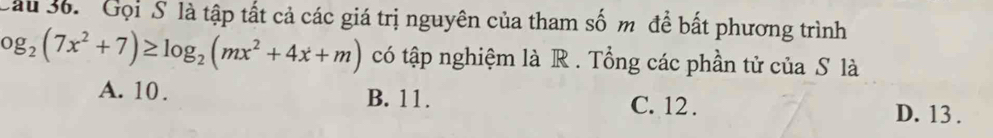 Cầu 36. Gọi S là tập tất cả các giá trị nguyên của tham số m để bất phương trình
og_2(7x^2+7)≥ log _2(mx^2+4x+m) có tập nghiệm là R . Tổng các phần tử của S là
A. 10. B. 11. C. 12. D. 13.