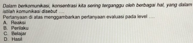 Dalam berkomunikasi, konsentrasi kita sering terganggu oleh berbagai hal, yang dalam
istilah komunikasi disebut ....
Pertanyaan di atas menggambarkan pertanyaan evaluasi pada level ....
A. Reaksi
B. Perilaku
C. Belajar
D. Hasil