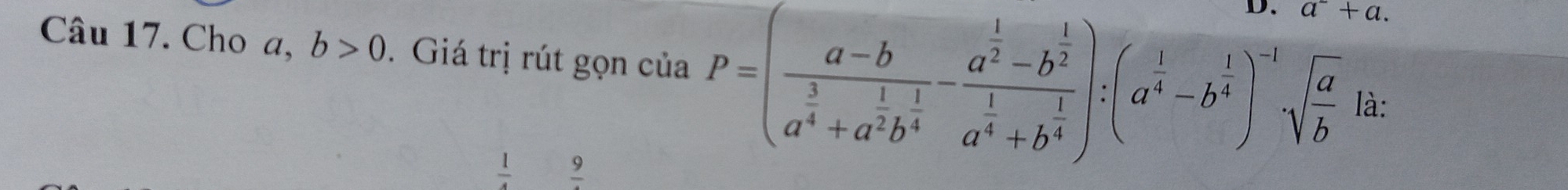 a+a. 
Câu 17. Cho a, b>0. Giá trị rút gọn của P=(frac a-ba^(frac 3)4+a^(frac 1)2b^(frac 1)4-frac a^(frac 1)2-b^(frac 1)2a^(frac 1)4+b^(frac 1)4):(a^(frac 1)4-b^(frac 1)4)^-1sqrt(frac a)b là:
 1/4  frac 9