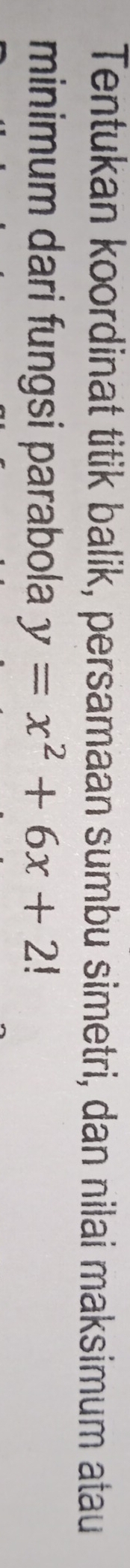 Tentukan koordinat titik balik, persamaan sumbu simetri, dan nilai maksimum atau 
minimum dari fungsi parabola y=x^2+6x+2!