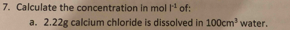 Calculate the concentration in mol l^(-1) of: 
a. 2. 22g calcium chloride is dissolved in 100cm^3 water.