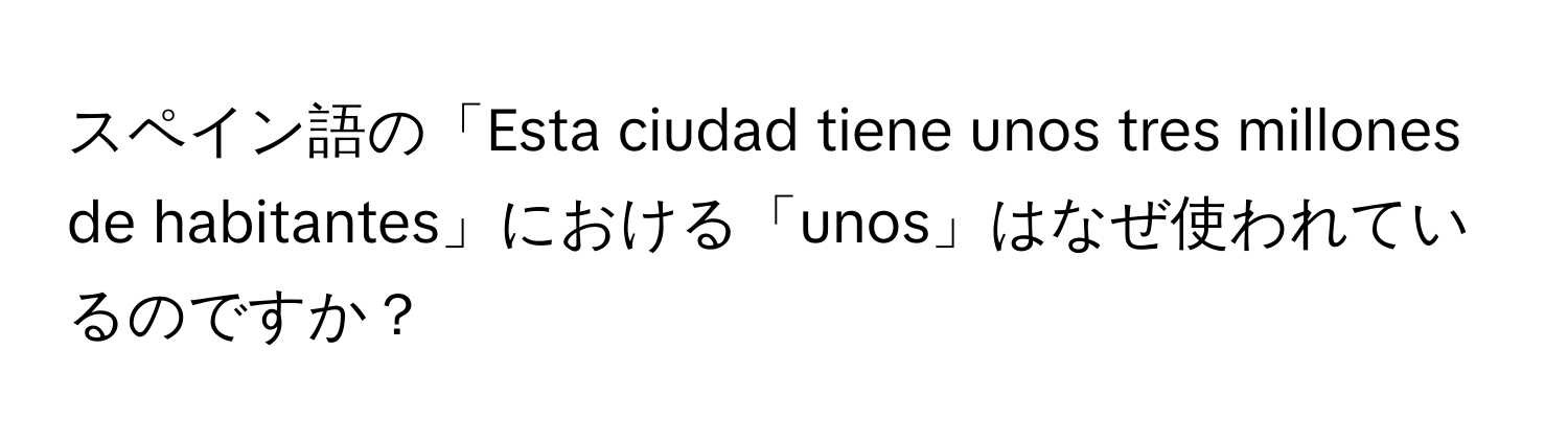 スペイン語の「Esta ciudad tiene unos tres millones de habitantes」における「unos」はなぜ使われているのですか？