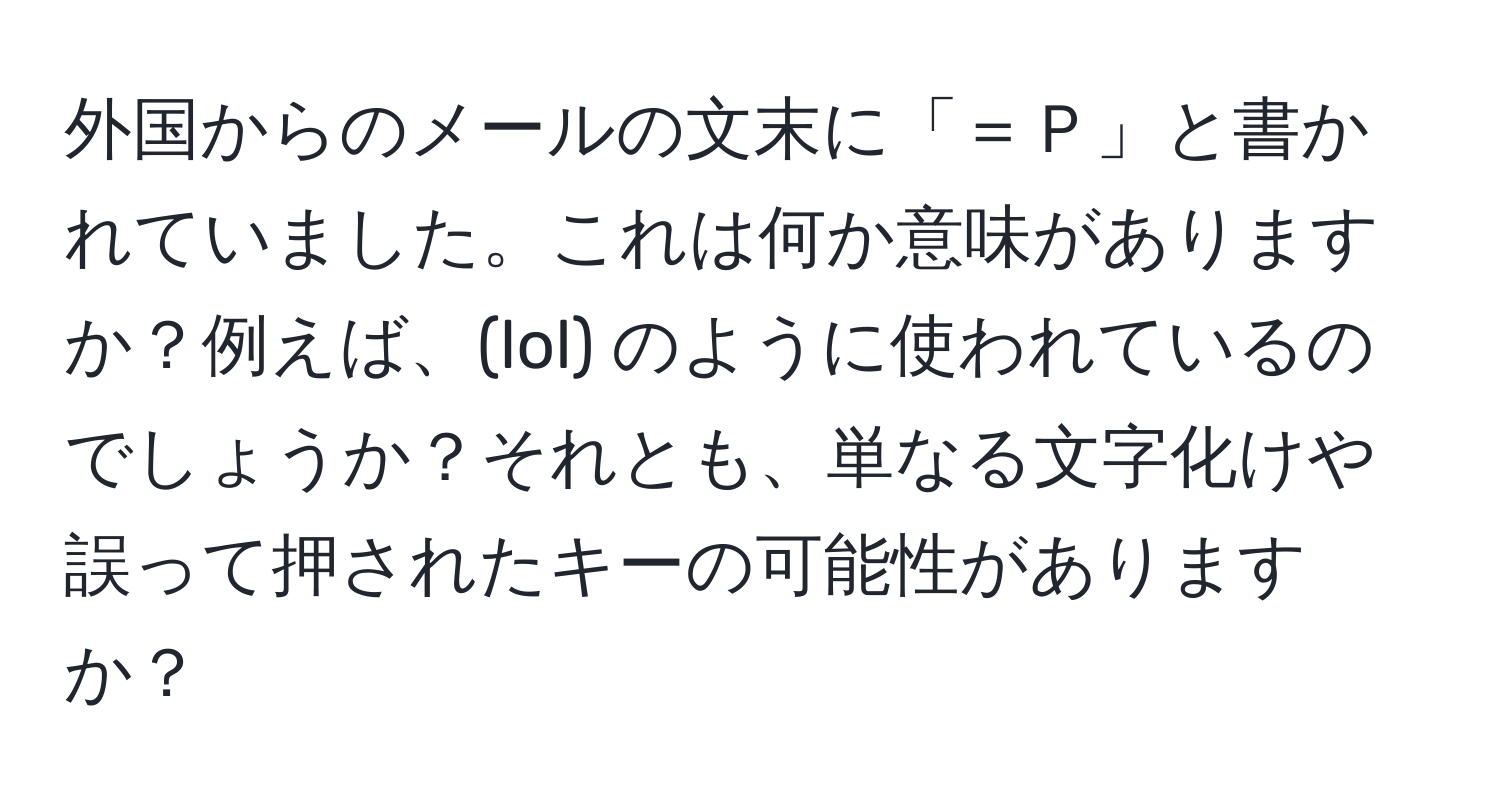 外国からのメールの文末に「＝Ｐ」と書かれていました。これは何か意味がありますか？例えば、(lol) のように使われているのでしょうか？それとも、単なる文字化けや誤って押されたキーの可能性がありますか？