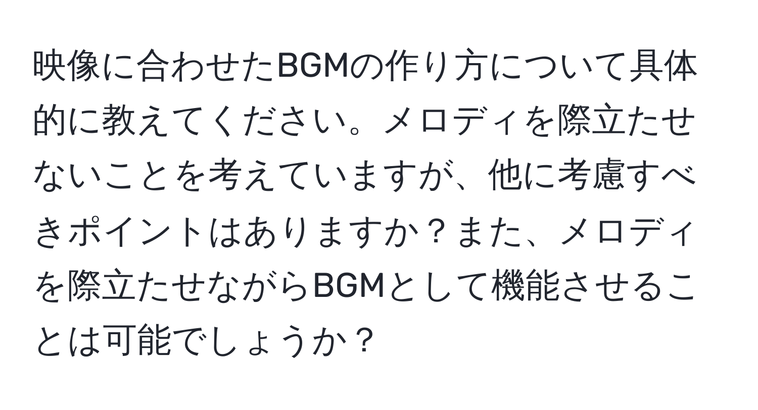 映像に合わせたBGMの作り方について具体的に教えてください。メロディを際立たせないことを考えていますが、他に考慮すべきポイントはありますか？また、メロディを際立たせながらBGMとして機能させることは可能でしょうか？