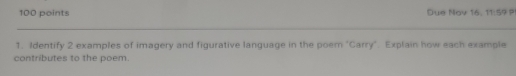 Due Nov 16, 11:59 P 
1. Identify 2 examples of imagery and figurative language in the poern "Carry". Explain how each example 
contributes to the poem.