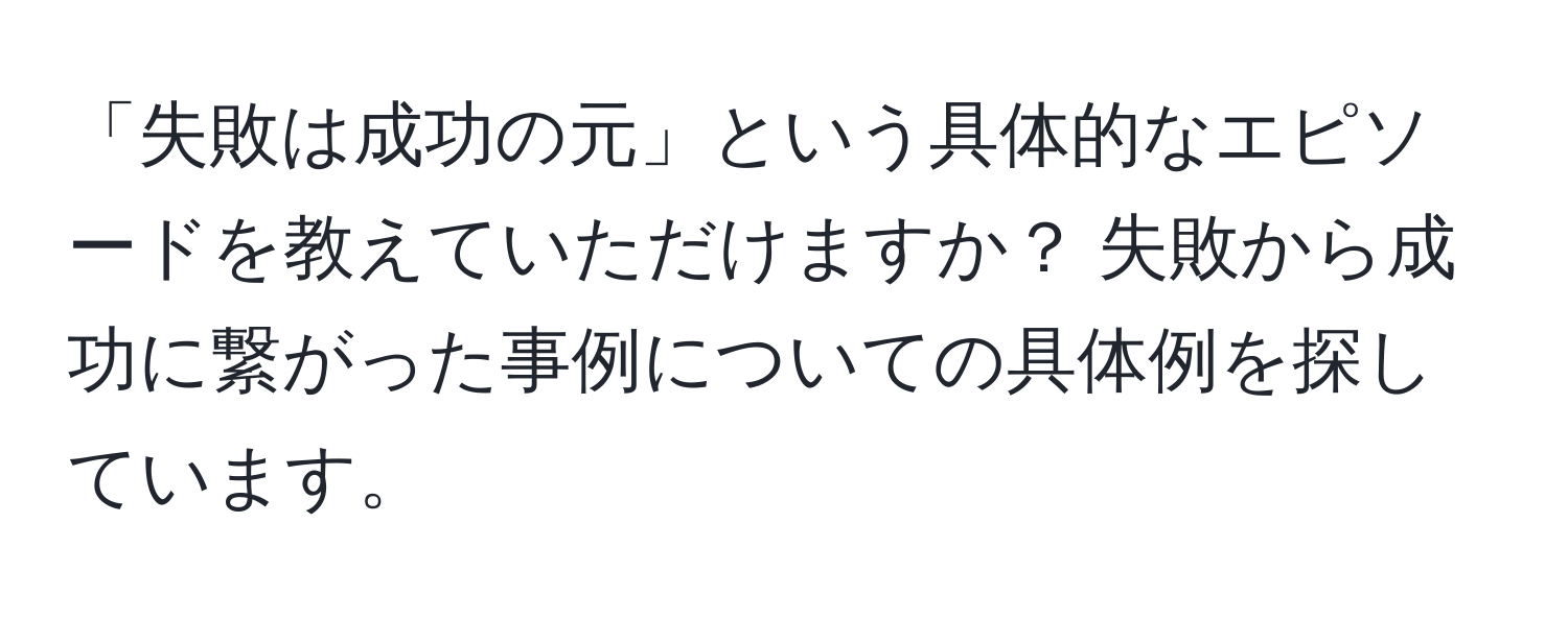 「失敗は成功の元」という具体的なエピソードを教えていただけますか？ 失敗から成功に繋がった事例についての具体例を探しています。