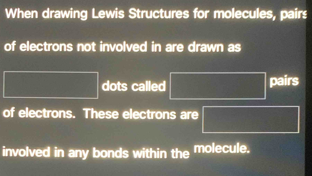 When drawing Lewis Structures for molecules, pairs 
of electrons not involved in are drawn as
|MN|= □ /□   dots called □ pairs 
of electrons. These electrons are |MN|= □ /□  
involved in any bonds within the molecule.