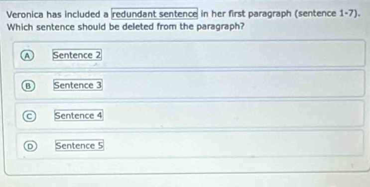 Veronica has included a redundant sentence in her first paragraph (sentence 1-7).
Which sentence should be deleted from the paragraph?
Sentence 2
R Sentence 3
Sentence 4
Sentence 5