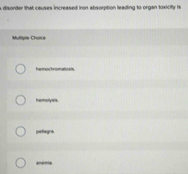 A disorder that causes increased iron absorption leading to organ toxicity is
Multiple Choice
hemochromatosis.
hemolysis.
pellagra.
anémia