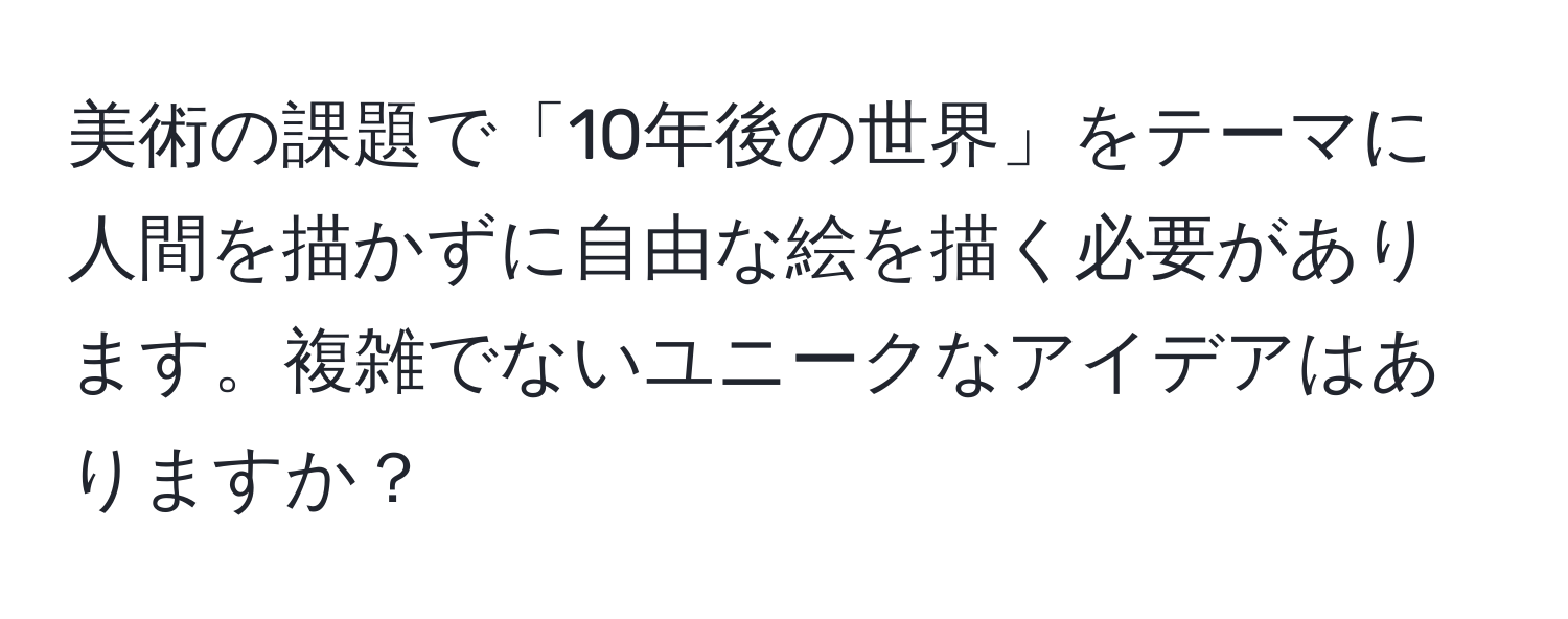 美術の課題で「10年後の世界」をテーマに人間を描かずに自由な絵を描く必要があります。複雑でないユニークなアイデアはありますか？