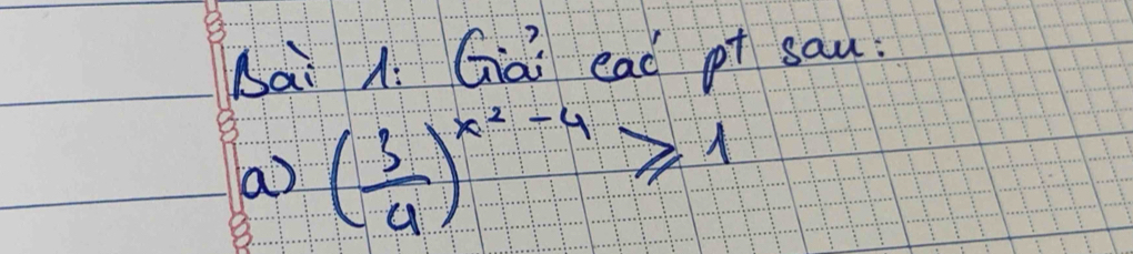 bai 1. Gài ead pt sau 
a) ( 3/4 )^x^2-4≥slant 1