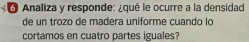 Analiza y responde: ¿qué le ocurre a la densidad 
de un trozo de madera uniforme cuando lo 
cortamos en cuatro partes iguales?