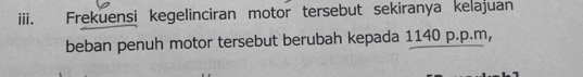 Frekuensi kegelinciran motor tersebut sekiranya kelajuan 
beban penuh motor tersebut berubah kepada 1140 p.p.m,