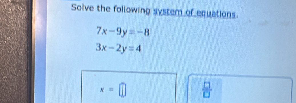 Solve the following system of equations.
7x-9y=-8
3x-2y=4
x=□
 □ /□  