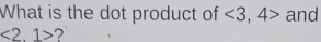 What is the dot product of <3,4> and
<2.1> ?