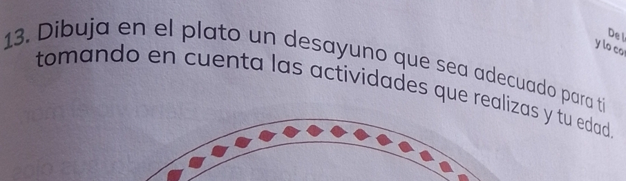 Del 
y lo co 
13. Dibuja en el plato un desayuno que sea adecuado para tí 
tomando en cuenta las actividades que realizas y tu edad