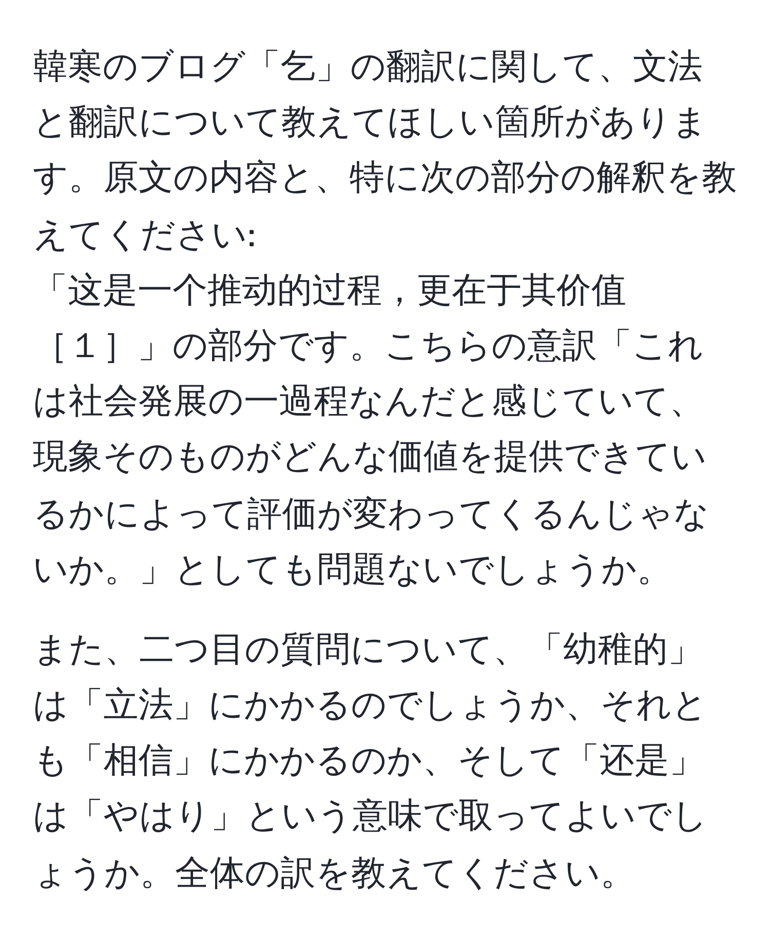 韓寒のブログ「乞」の翻訳に関して、文法と翻訳について教えてほしい箇所があります。原文の内容と、特に次の部分の解釈を教えてください:
「这是一个推动的过程，更在于其价值［１］」の部分です。こちらの意訳「これは社会発展の一過程なんだと感じていて、現象そのものがどんな価値を提供できているかによって評価が変わってくるんじゃないか。」としても問題ないでしょうか。

また、二つ目の質問について、「幼稚的」は「立法」にかかるのでしょうか、それとも「相信」にかかるのか、そして「还是」は「やはり」という意味で取ってよいでしょうか。全体の訳を教えてください。