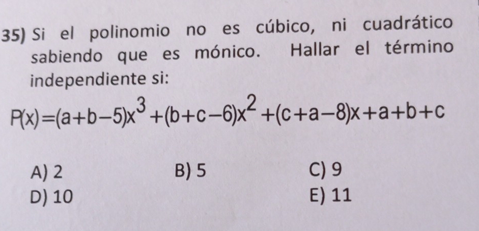 Si el polinomio no es cúbico, ni cuadrático 
sabiendo que es mónico. Hallar el término 
independiente si:
P(x)=(a+b-5)x^3+(b+c-6)x^2+(c+a-8)x+a+b+c
A) 2 B) 5 C) 9
D) 10 E) 11