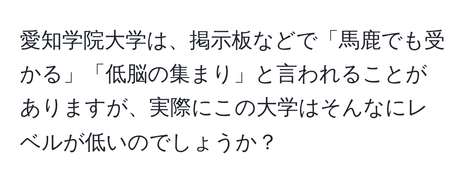 愛知学院大学は、掲示板などで「馬鹿でも受かる」「低脳の集まり」と言われることがありますが、実際にこの大学はそんなにレベルが低いのでしょうか？