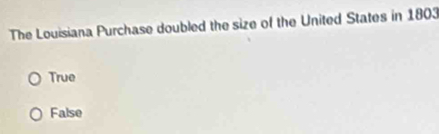 The Louisiana Purchase doubled the size of the United States in 1803
True
False