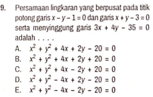 Persamaan lingkaran yang berpusat pada titik
potong garis x-y-1=0 dan garis x+y-3=0
serta menyinggung garis 3x+4y-35=0
adalah .. ..
A. x^2+y^2+4x+2y-20=0
B. x^2+y^2+4x+2y+20=0
C. x^2+y^2+4x-2y+20=0
D. x^2+y^2-4x+2y-20=0
E. x^2+y^2-4x-2y-20=0