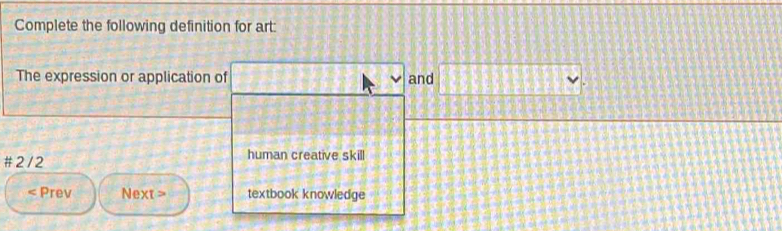 Complete the following definition for art: 
The expression or application of 1 and □ , 
# 2 / 2 human creative skill 
< Prev Next > textbook knowledge