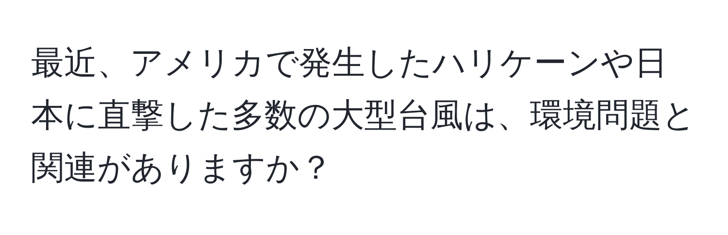 最近、アメリカで発生したハリケーンや日本に直撃した多数の大型台風は、環境問題と関連がありますか？