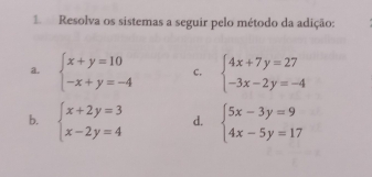 Resolva os sistemas a seguir pelo método da adição:
a. beginarrayl x+y=10 -x+y=-4endarray. C, beginarrayl 4x+7y=27 -3x-2y=-4endarray.
b. beginarrayl x+2y=3 x-2y=4endarray. d. beginarrayl 5x-3y=9 4x-5y=17endarray.