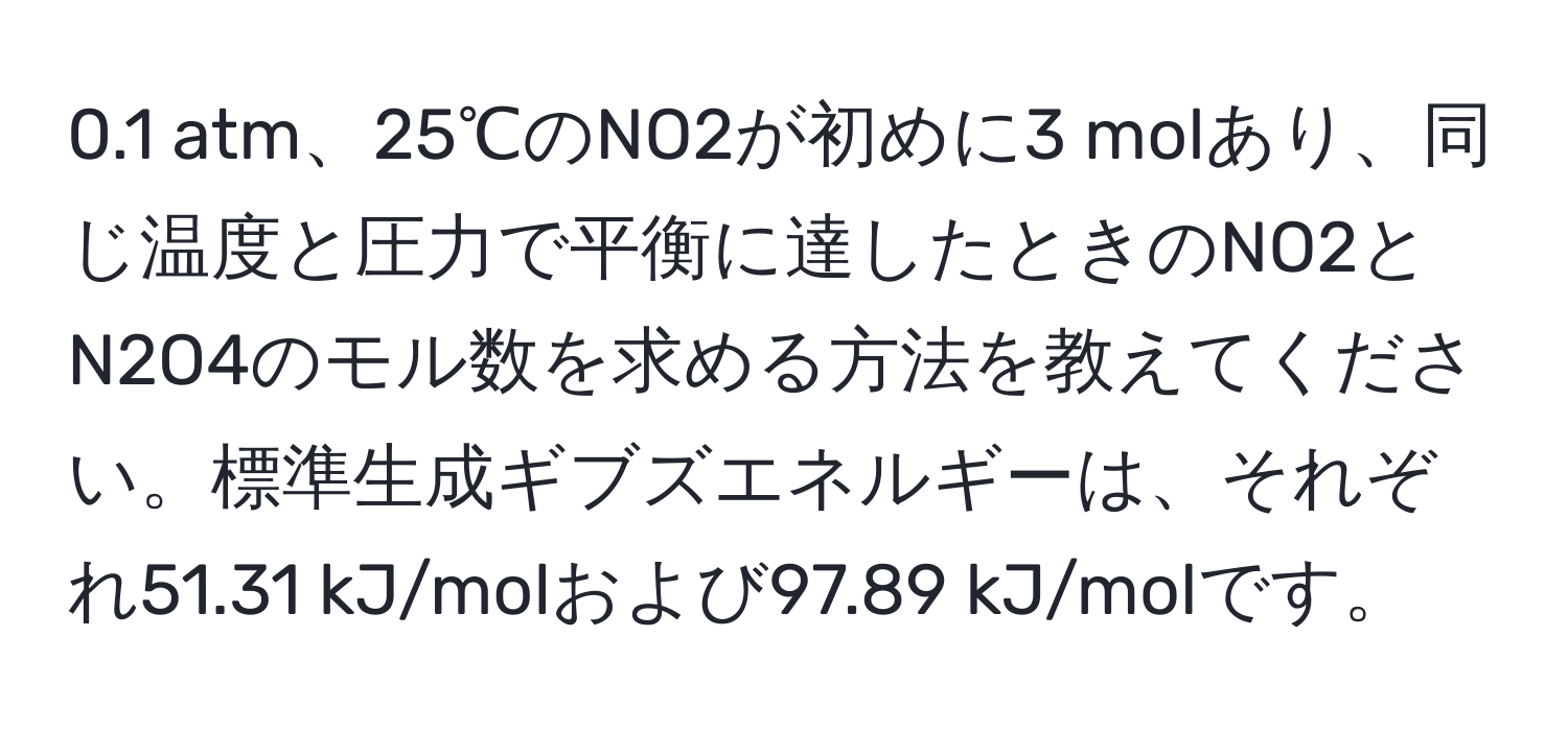 0.1 atm、25℃のNO2が初めに3 molあり、同じ温度と圧力で平衡に達したときのNO2とN2O4のモル数を求める方法を教えてください。標準生成ギブズエネルギーは、それぞれ51.31 kJ/molおよび97.89 kJ/molです。