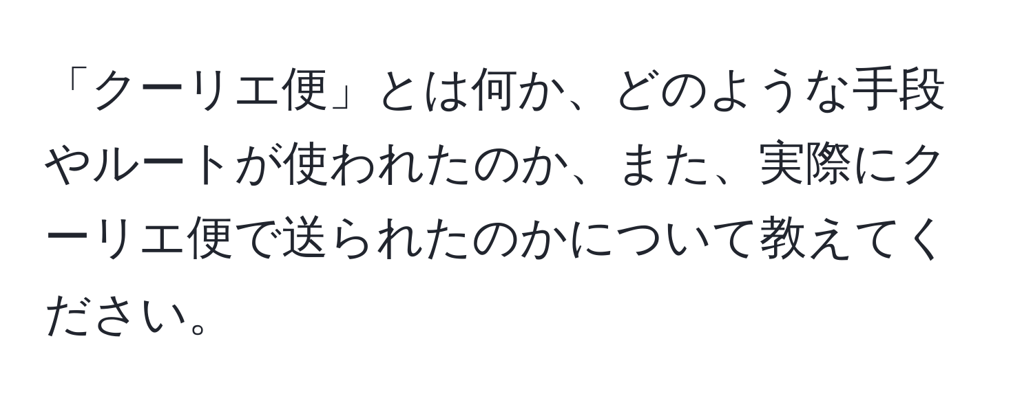 「クーリエ便」とは何か、どのような手段やルートが使われたのか、また、実際にクーリエ便で送られたのかについて教えてください。