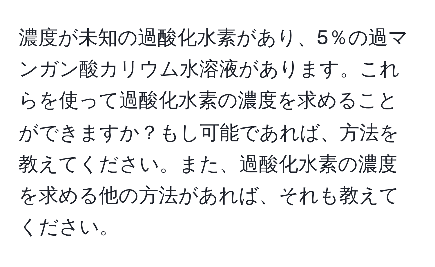 濃度が未知の過酸化水素があり、5％の過マンガン酸カリウム水溶液があります。これらを使って過酸化水素の濃度を求めることができますか？もし可能であれば、方法を教えてください。また、過酸化水素の濃度を求める他の方法があれば、それも教えてください。