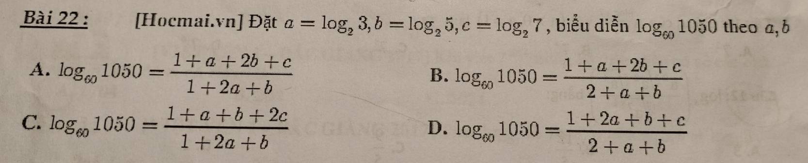 [Hocmai.vn] Đặt a=log _23, b=log _25, c=log _27 , biểu diễn log _601050 theo a, b
A. log _601050= (1+a+2b+c)/1+2a+b 
B. log _601050= (1+a+2b+c)/2+a+b 
C. log _601050= (1+a+b+2c)/1+2a+b 
D. log _601050= (1+2a+b+c)/2+a+b 