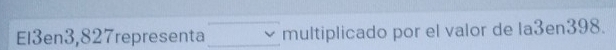 El3en3,827representa multiplicado por el valor de la3en398.