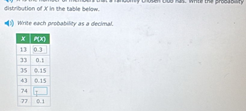 at a randomly chosen club has. white the probability
distribution of X in the table below.
Write each probability as a decimal.