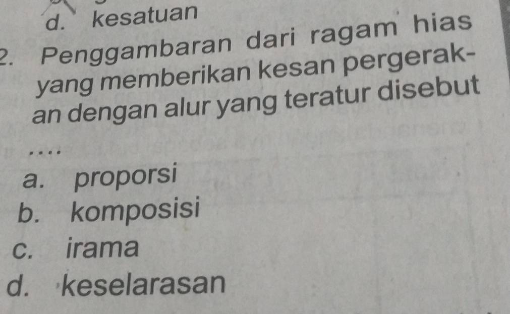 d. kesatuan
2. Penggambaran dari ragam hias
yang memberikan kesan pergerak-
an dengan alur yang teratur disebut
..
a. proporsi
b. komposisi
c. irama
d. keselarasan