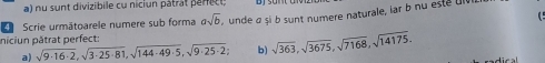 nu sunt divizibile cu niciun pâtrat parec t. 

Scrie urmātoarele numere sub forma asqrt(b) unde α şi b sunt numere naturale, iar b n u este 
niciun pâtrat perfect: 
a) sqrt(9· 16· 2), sqrt(3· 25· 81), sqrt(144· 49· 5), sqrt(9· 25· 2) b) sqrt(363), sqrt(3675), sqrt(7168), sqrt(14175),