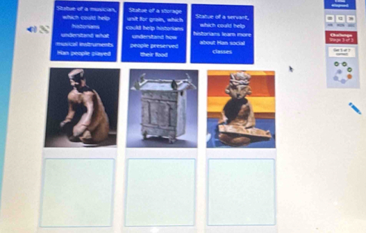 Statue of a munican, Statue of a storage Statue of a servant, 
which could help unilt for grain, which which coulld help 
historians could help historians 
undenstend what understand how historians lear more Cha enge 
sical imsteruments people preserved about Han social classes Rap 1 e 3 Ga 3 e ? 
Han people played their food