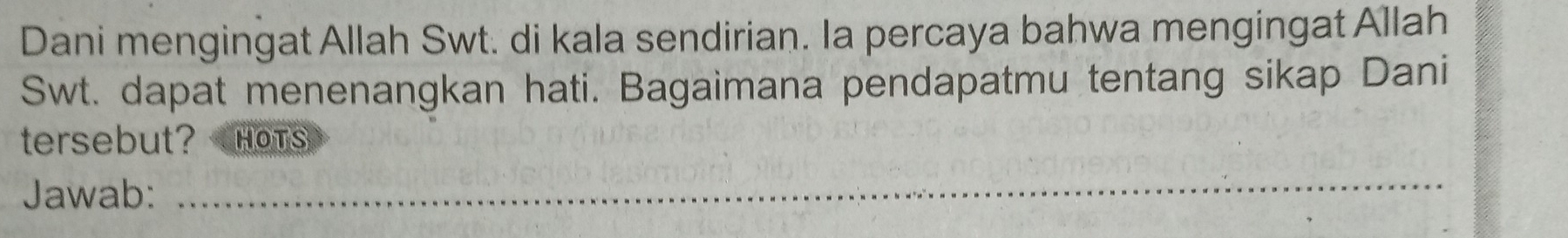 Dani mengingat Allah Swt. di kala sendirian. Ia percaya bahwa mengingat Allah 
Swt. dapat menenangkan hati. Bagaimana pendapatmu tentang sikap Dani 
tersebut? HOTS 
Jawab: 
_