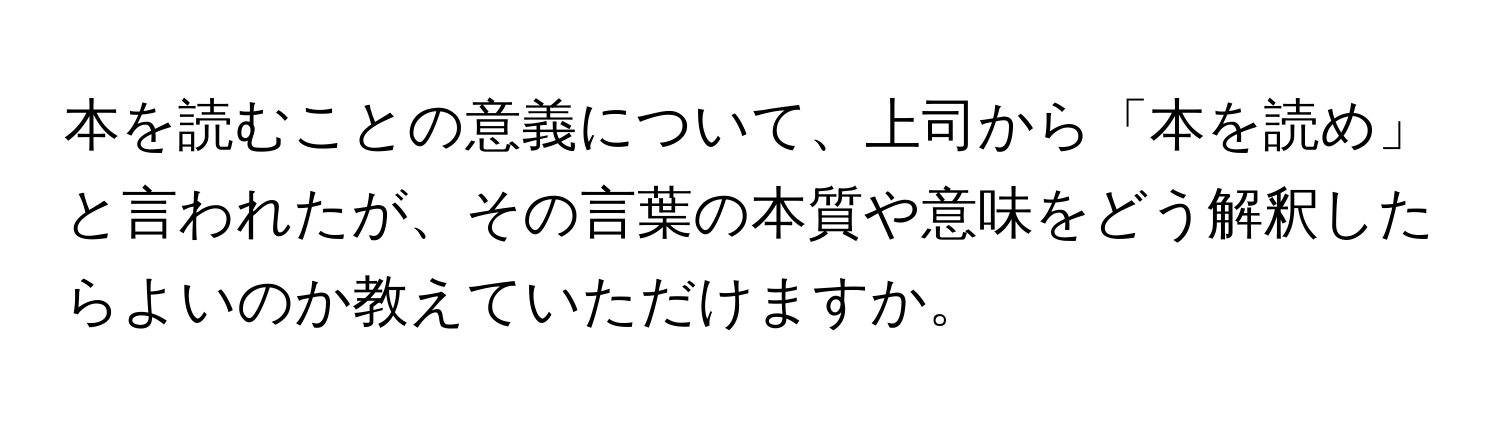 本を読むことの意義について、上司から「本を読め」と言われたが、その言葉の本質や意味をどう解釈したらよいのか教えていただけますか。